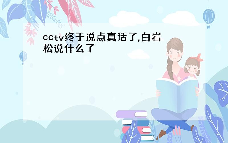 cctv终于说点真话了,白岩松说什么了