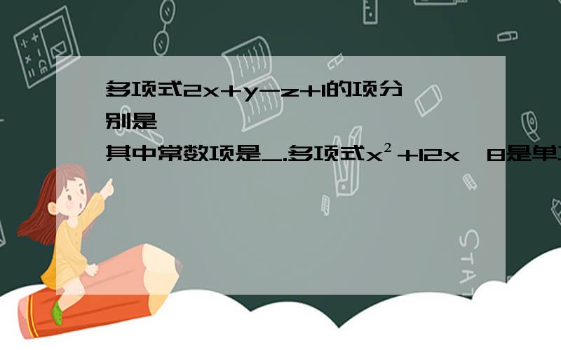 多项式2x+y-z+1的项分别是——、——、——、——,其中常数项是_.多项式x²+12x—8是单项式——、—