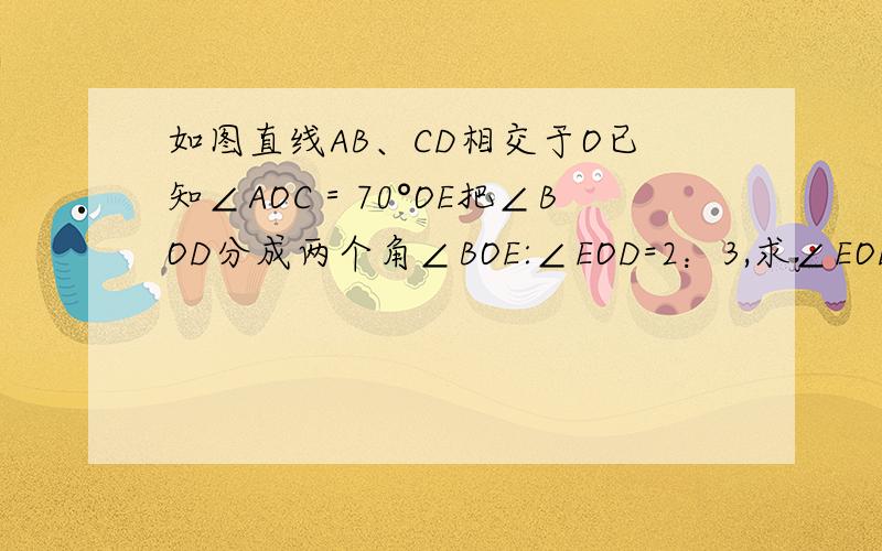 如图直线AB、CD相交于O已知∠AOC＝70°OE把∠BOD分成两个角∠BOE:∠EOD=2：3,求∠EOD的度数 求证