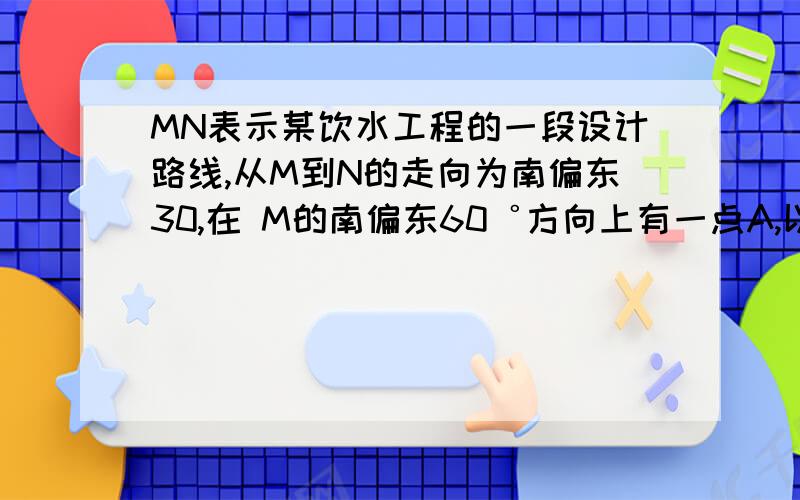 MN表示某饮水工程的一段设计路线,从M到N的走向为南偏东30,在 M的南偏东60゜方向上有一点A,以A为圆心5