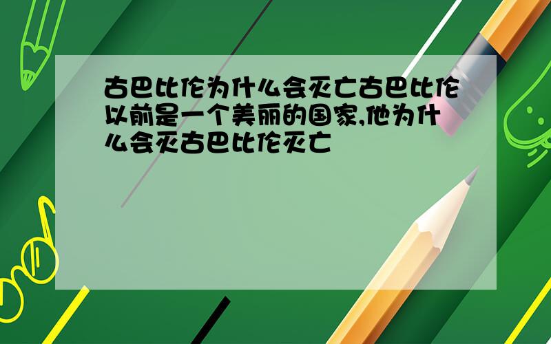 古巴比伦为什么会灭亡古巴比伦以前是一个美丽的国家,他为什么会灭古巴比伦灭亡