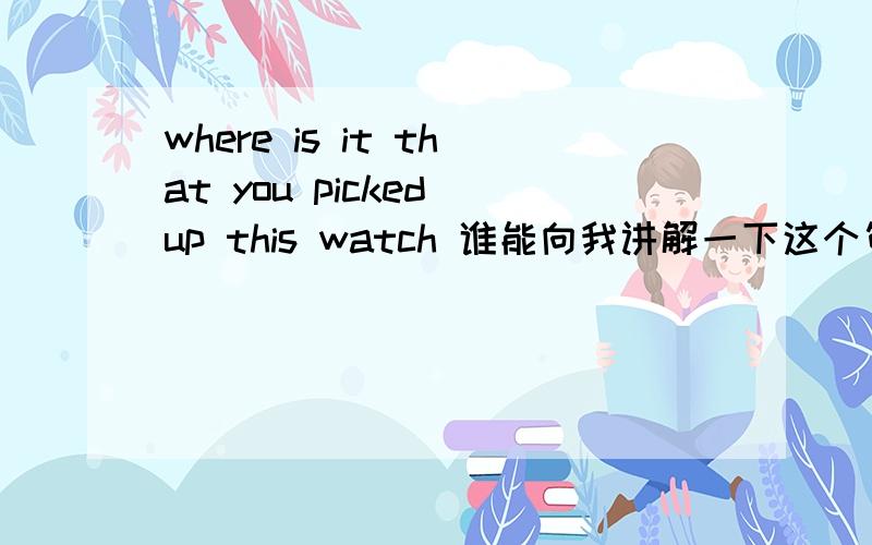 where is it that you picked up this watch 谁能向我讲解一下这个句子?