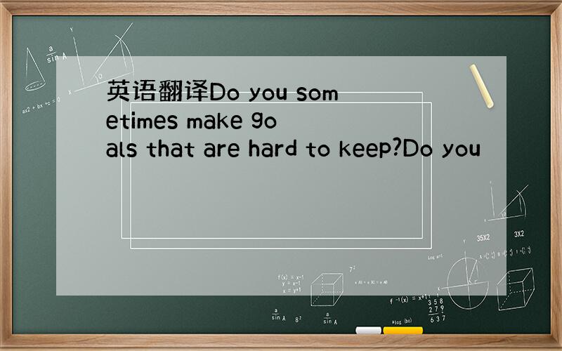 英语翻译Do you sometimes make goals that are hard to keep?Do you