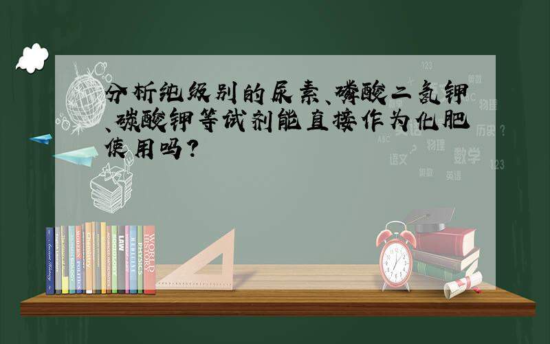 分析纯级别的尿素、磷酸二氢钾、碳酸钾等试剂能直接作为化肥使用吗?