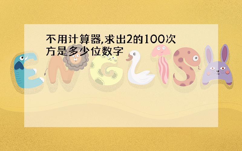 不用计算器,求出2的100次方是多少位数字