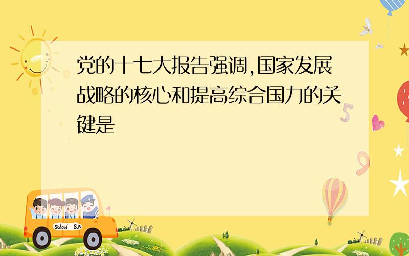 党的十七大报告强调,国家发展战略的核心和提高综合国力的关键是