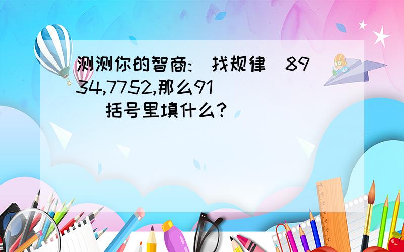 测测你的智商:(找规律)8934,7752,那么91( ) 括号里填什么?