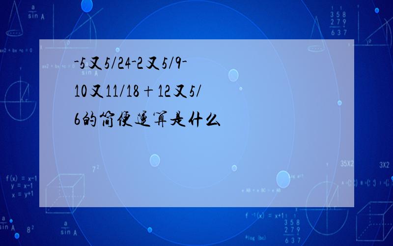 -5又5/24-2又5/9-10又11/18+12又5/6的简便运算是什么