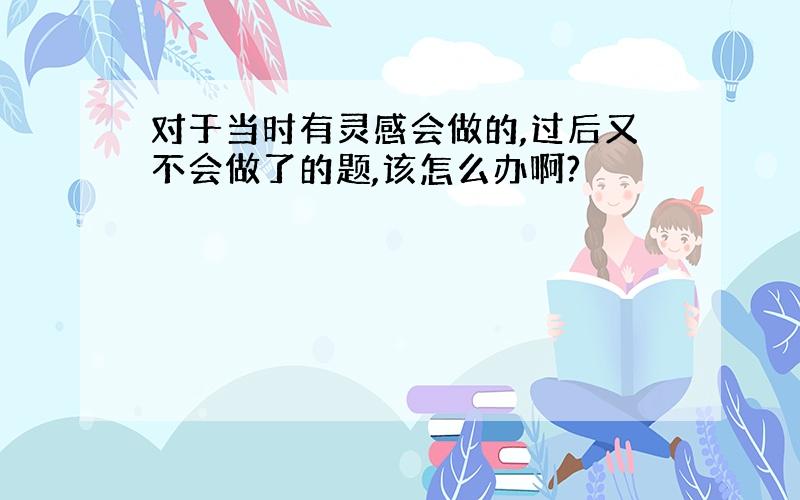 对于当时有灵感会做的,过后又不会做了的题,该怎么办啊?