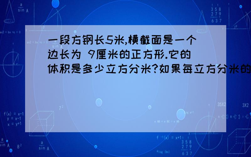 一段方钢长5米,横截面是一个边长为 9厘米的正方形.它的体积是多少立方分米?如果每立方分米的钢重7.8KG,这