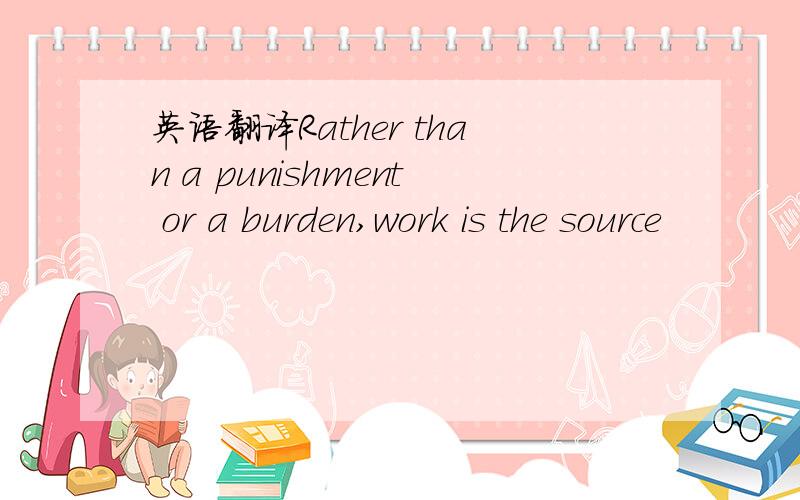 英语翻译Rather than a punishment or a burden,work is the source