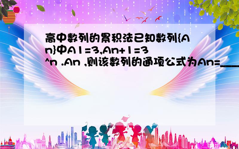 高中数列的累积法已知数列{An}中A1=3,An+1=3^n .An ,则该数列的通项公式为An=_______我不会什