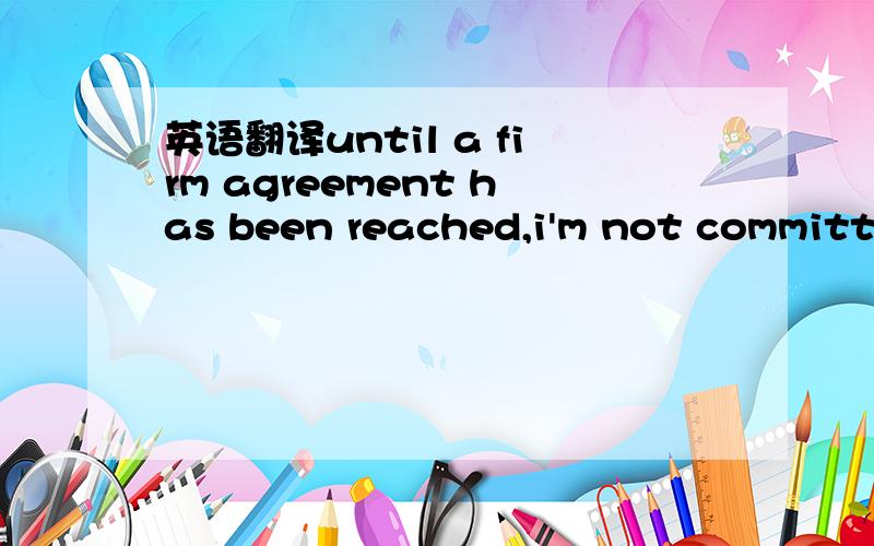 英语翻译until a firm agreement has been reached,i'm not committe