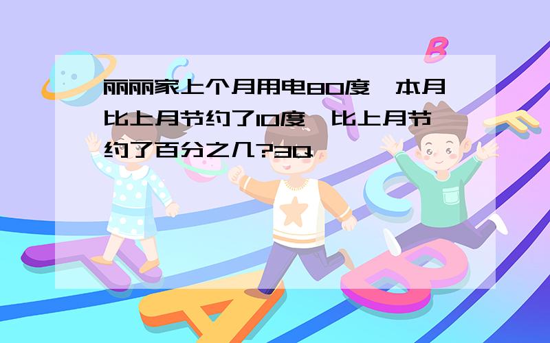 丽丽家上个月用电80度,本月比上月节约了10度,比上月节约了百分之几?3Q