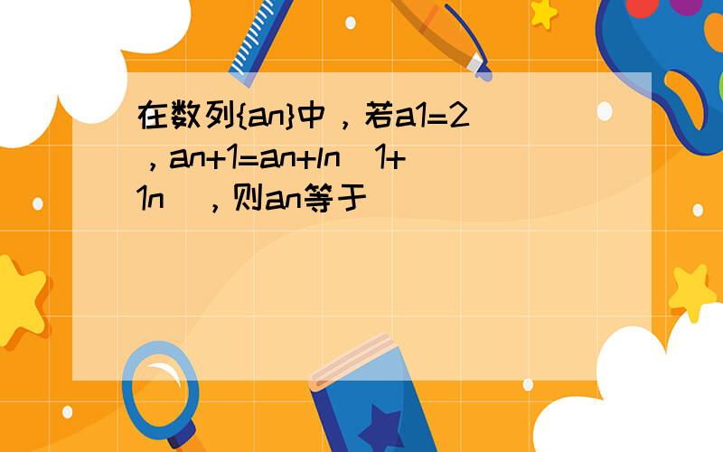 在数列{an}中，若a1=2，an+1=an+ln（1+1n），则an等于（　　）