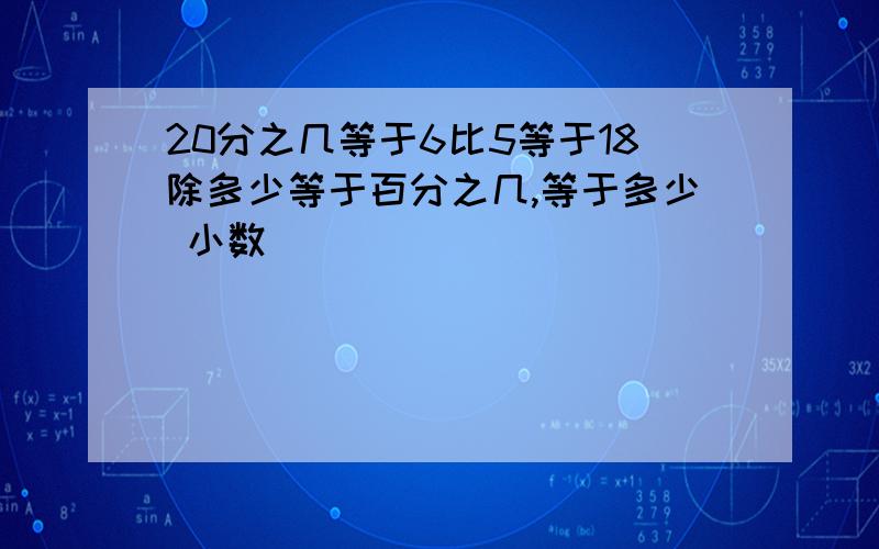 20分之几等于6比5等于18除多少等于百分之几,等于多少 小数