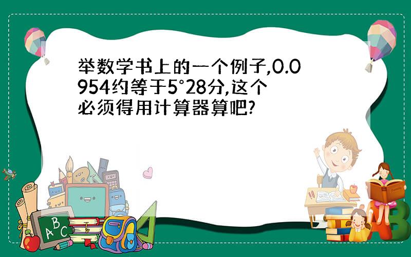 举数学书上的一个例子,0.0954约等于5°28分,这个必须得用计算器算吧?