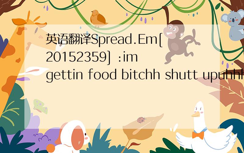 英语翻译Spread.Em[20152359] :im gettin food bitchh shutt upuhhhh