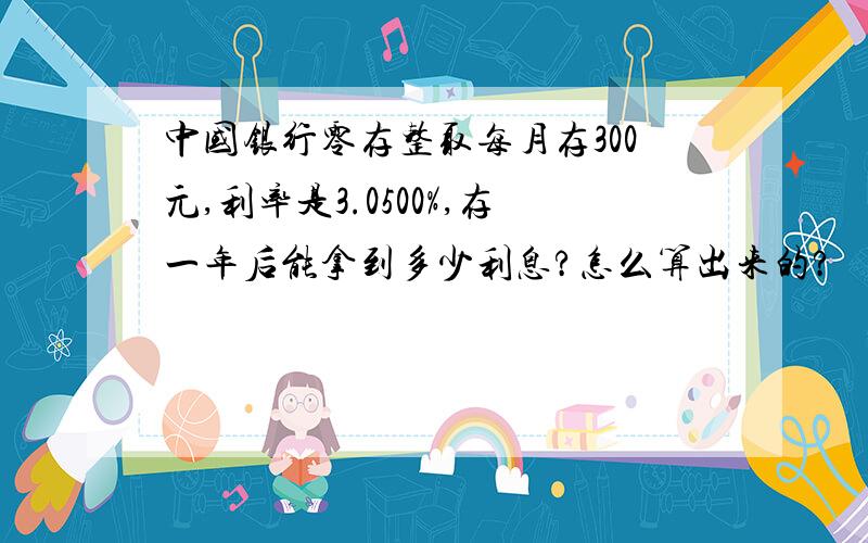 中国银行零存整取每月存300元,利率是3.0500%,存一年后能拿到多少利息?怎么算出来的?