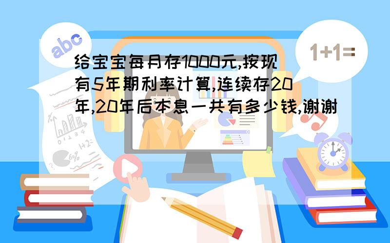 给宝宝每月存1000元,按现有5年期利率计算,连续存20年,20年后本息一共有多少钱,谢谢