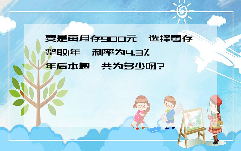 要是每月存900元,选择零存整取1年,利率为4.3%,一年后本息一共为多少呀?