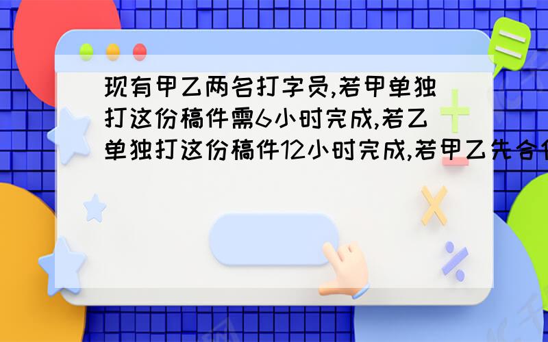 现有甲乙两名打字员,若甲单独打这份稿件需6小时完成,若乙单独打这份稿件12小时完成,若甲乙先合作2小时