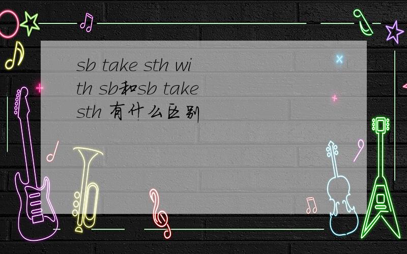 sb take sth with sb和sb take sth 有什么区别