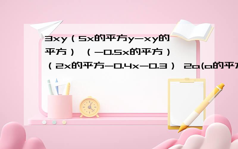 3xy（5x的平方y-xy的平方） （-0.5x的平方）（2x的平方-0.4x-0.3） 2a(a的平方-3a+4)-a