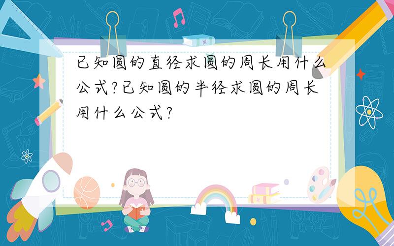 已知圆的直径求圆的周长用什么公式?已知圆的半径求圆的周长用什么公式?