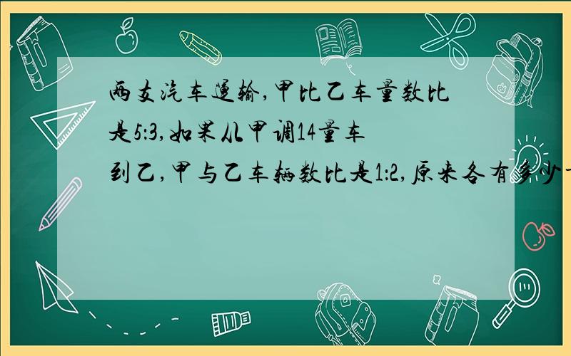 两支汽车运输,甲比乙车量数比是5：3,如果从甲调14量车到乙,甲与乙车辆数比是1：2,原来各有多少量车?