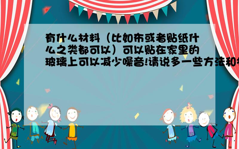 有什么材料（比如布或者贴纸什么之类都可以）可以贴在家里的玻璃上可以减少噪音!请说多一些方法和材料