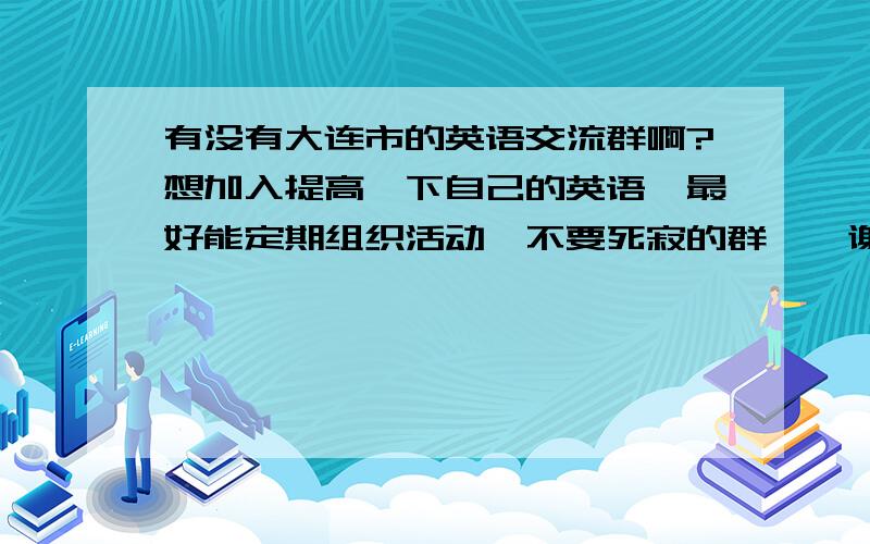 有没有大连市的英语交流群啊?想加入提高一下自己的英语,最好能定期组织活动,不要死寂的群……谢谢!