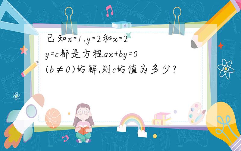 已知x=1.y=2和x=2 y=c都是方程ax+by=0(b≠0)的解,则c的值为多少?