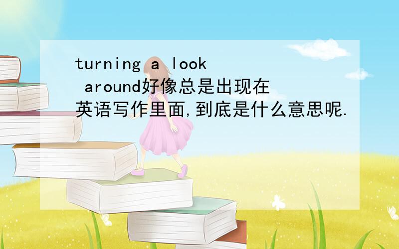 turning a look around好像总是出现在英语写作里面,到底是什么意思呢.