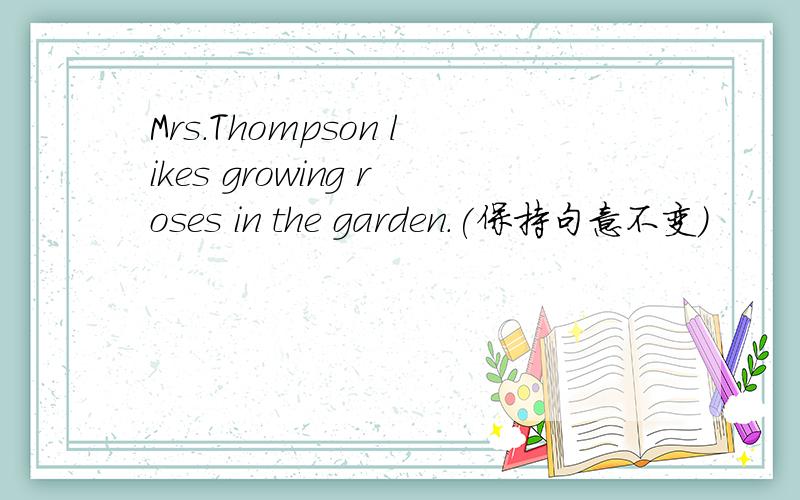 Mrs.Thompson likes growing roses in the garden.(保持句意不变)