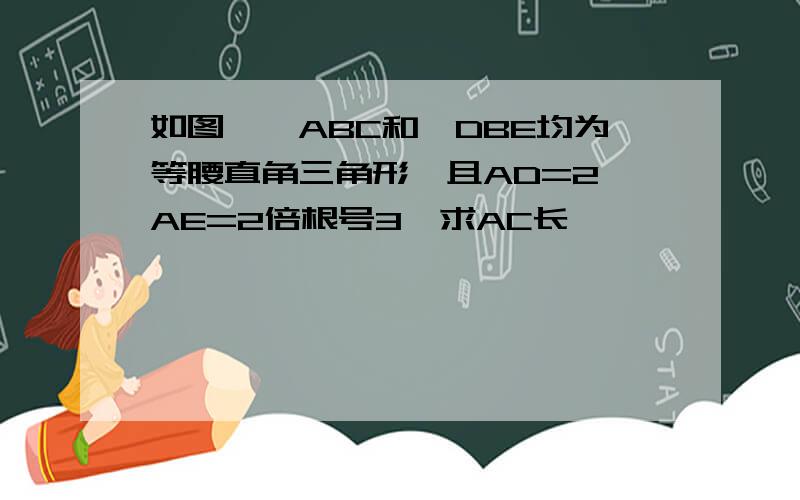 如图,△ABC和△DBE均为等腰直角三角形,且AD=2,AE=2倍根号3,求AC长