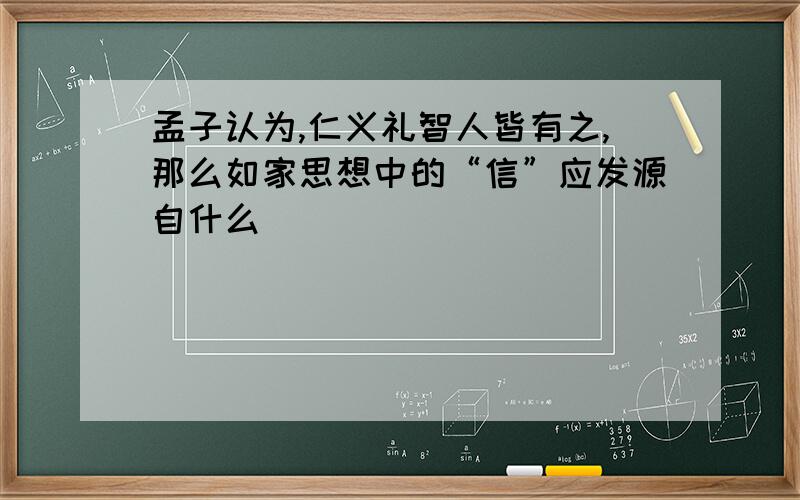 孟子认为,仁义礼智人皆有之,那么如家思想中的“信”应发源自什么