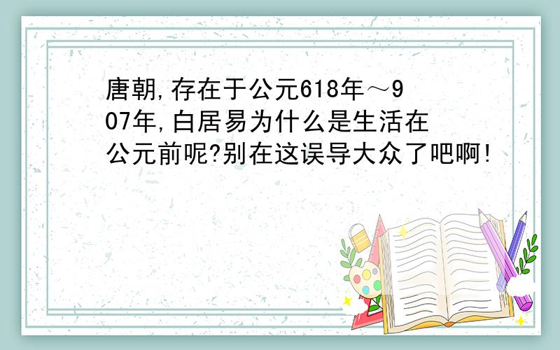 唐朝,存在于公元618年～907年,白居易为什么是生活在公元前呢?别在这误导大众了吧啊!