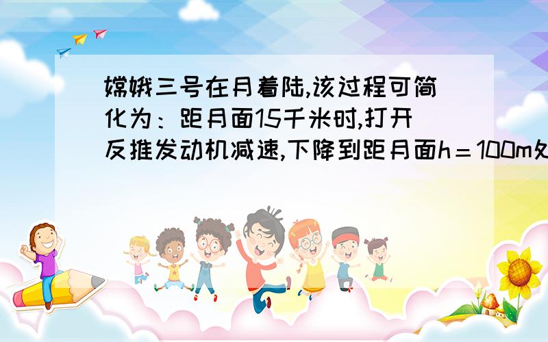 嫦娥三号在月着陆,该过程可简化为：距月面15千米时,打开反推发动机减速,下降到距月面h＝100m处时悬停,寻找合适落月点