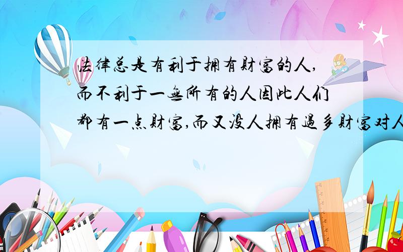 法律总是有利于拥有财富的人,而不利于一无所有的人因此人们都有一点财富,而又没人拥有过多财富对人类有利