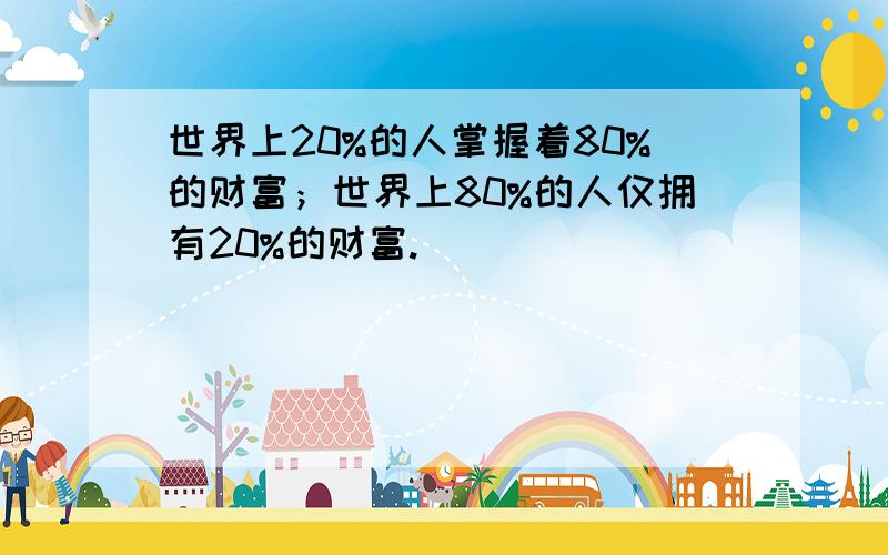 世界上20%的人掌握着80%的财富；世界上80%的人仅拥有20%的财富.