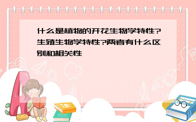 什么是植物的开花生物学特性?生殖生物学特性?两者有什么区别和相关性