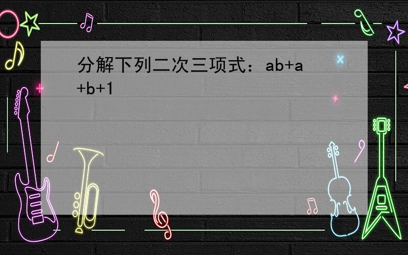 分解下列二次三项式：ab+a+b+1