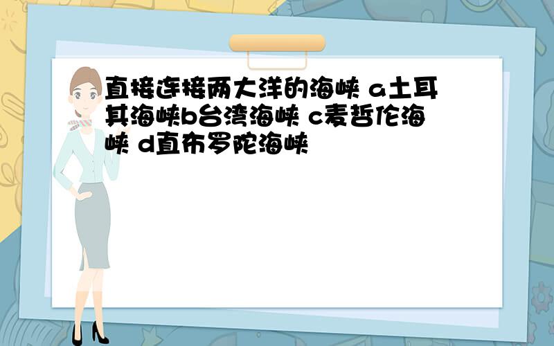 直接连接两大洋的海峡 a土耳其海峡b台湾海峡 c麦哲伦海峡 d直布罗陀海峡