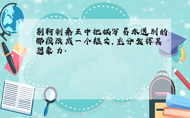 荆轲刺秦王中把描写易水送别的那段改成一个短文,充分发挥其想象力.