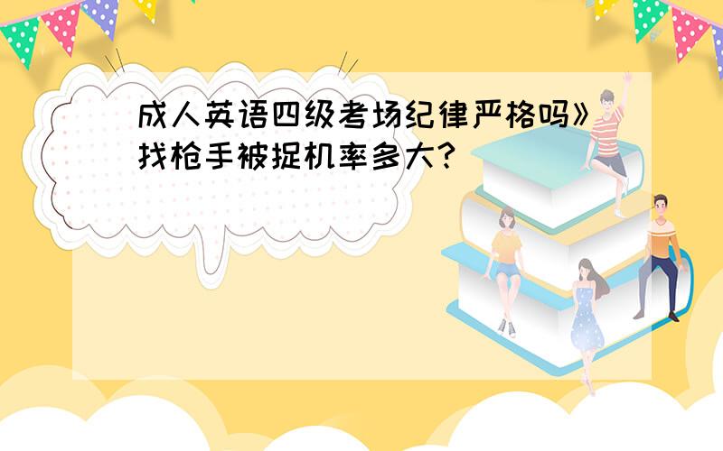 成人英语四级考场纪律严格吗》找枪手被捉机率多大?