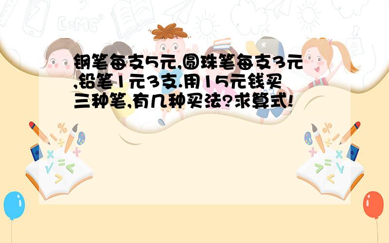 钢笔每支5元,圆珠笔每支3元,铅笔1元3支.用15元钱买三种笔,有几种买法?求算式!