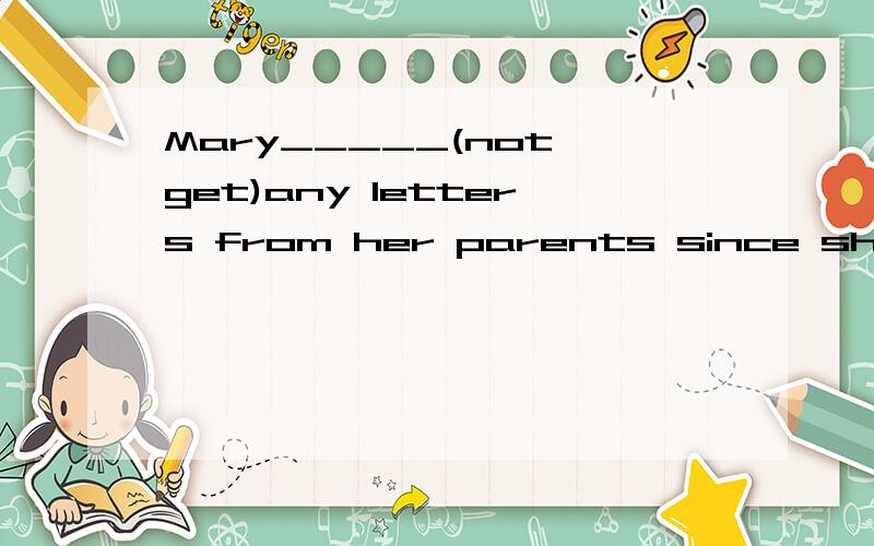 Mary_____(not get)any letters from her parents since she____