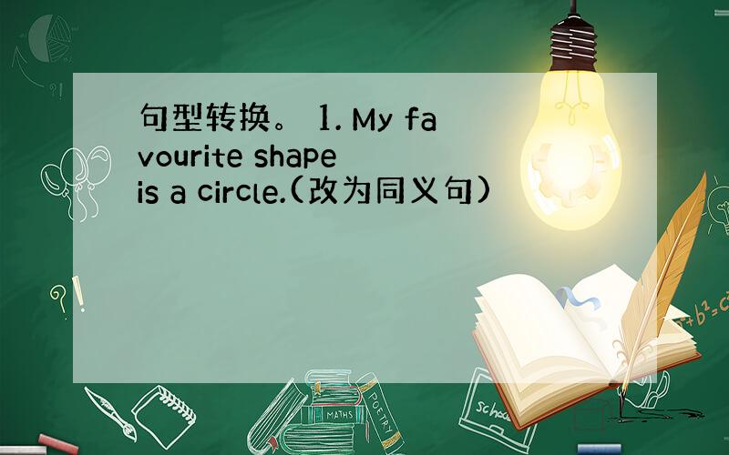 句型转换。 1. My favourite shape is a circle.(改为同义句)