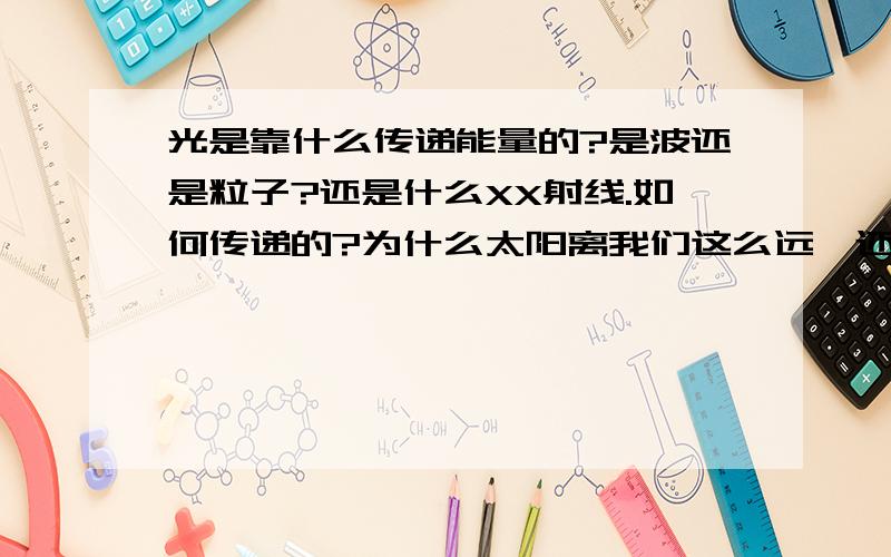 光是靠什么传递能量的?是波还是粒子?还是什么XX射线.如何传递的?为什么太阳离我们这么远,还能给地球带来巨大的能量?小弟